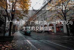 “廣佛約茶”廣佛約茶，一場文化與生活的交融盛宴