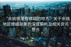“余姚哪里有嫖娼的地方”關于余姚地區嫖娼現象的深度解析及相關資訊整合
