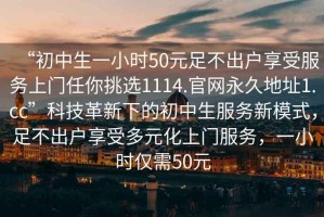 “初中生一小時(shí)50元足不出戶(hù)享受服務(wù)上門(mén)任你挑選1114.官網(wǎng)永久地址1.cc”科技革新下的初中生服務(wù)新模式，足不出戶(hù)享受多元化上門(mén)服務(wù)，一小時(shí)僅需50元