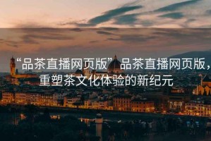 “品茶直播網頁版”品茶直播網頁版，重塑茶文化體驗的新紀元