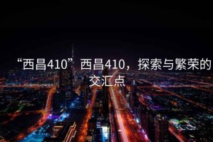 “西昌410”西昌410，探索與繁榮的交匯點