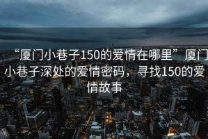 “廈門小巷子150的愛情在哪里”廈門小巷子深處的愛情密碼，尋找150的愛情故事