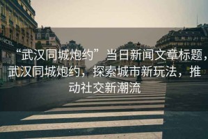 “武漢同城炮約”當日新聞文章標題，武漢同城炮約，探索城市新玩法，推動社交新潮流