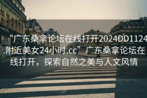 “廣東桑拿論壇在線打開2024DD1124.附近美女24小時.cc”廣東桑拿論壇在線打開，探索自然之美與人文風情