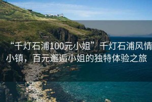 “千燈石浦100元小姐”千燈石浦風情小鎮，百元邂逅小姐的獨特體驗之旅