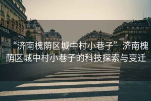“濟南槐蔭區城中村小巷子”濟南槐蔭區城中村小巷子的科技探索與變遷