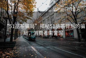 “51品茶騙局”揭秘51品茶背后的騙局，消費者需警惕