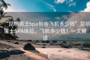 “昆明男士spa包含飛機多少錢”昆明男士SPA體驗，飛機多少錢？一文解讀
