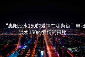 “惠陽淡水150的愛情在哪條街”惠陽淡水150的愛情街探秘