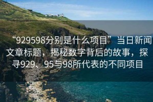 “929598分別是什么項目”當日新聞文章標題，揭秘數字背后的故事，探尋929、95與98所代表的不同項目