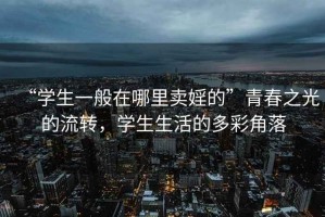 “學生一般在哪里賣婬的”青春之光的流轉，學生生活的多彩角落