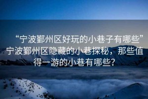 “寧波鄞州區好玩的小巷子有哪些”寧波鄞州區隱藏的小巷探秘，那些值得一游的小巷有哪些？