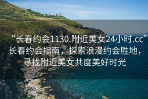 “長春約會1130.附近美女24小時.cc”長春約會指南，探索浪漫約會勝地，尋找附近美女共度美好時光