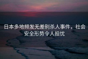 日本多地頻發(fā)無差別殺人事件，社會(huì)安全形勢令人擔(dān)憂