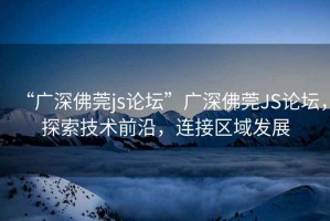 “廣深佛莞js論壇”廣深佛莞JS論壇，探索技術前沿，連接區域發展