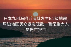 日本九州島附近海域發生6.2級地震，周邊地區民眾緊急疏散，暫無重大人員傷亡報告
