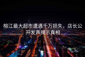 榕江最大超市遭遇千萬損失，店長公開發聲揭示真相