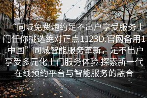 “同城免費炮約足不出戶享受服務上門任你挑選絕對正點1123D.官網(wǎng)備用1.中國”同城智能服務革新，足不出戶享受多元化上門服務體驗 探索新一代在線預約平臺與智能服務的融合