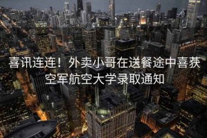 喜訊連連！外賣小哥在送餐途中喜獲空軍航空大學錄取通知