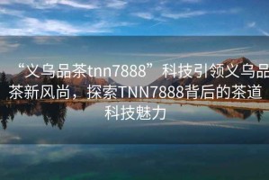 “義烏品茶tnn7888”科技引領義烏品茶新風尚，探索TNN7888背后的茶道科技魅力