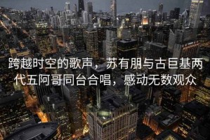 跨越時(shí)空的歌聲，蘇有朋與古巨基兩代五阿哥同臺合唱，感動(dòng)無數(shù)觀眾