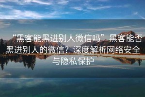 “黑客能黑進別人微信嗎”黑客能否黑進別人的微信？深度解析網絡安全與隱私保護