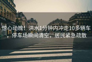 驚心動魄！洪水1分鐘內(nèi)沖走10多輛車，停車場瞬間清空，居民緊急疏散
