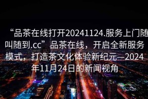 “品茶在線打開20241124.服務上門隨叫隨到.cc”品茶在線，開啟全新服務模式，打造茶文化體驗新紀元—2024年11月24日的新聞視角