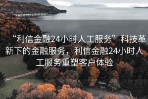 “利信金融24小時人工服務”科技革新下的金融服務，利信金融24小時人工服務重塑客戶體驗