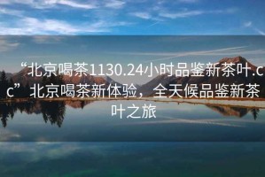 “北京喝茶1130.24小時品鑒新茶葉.cc”北京喝茶新體驗，全天候品鑒新茶葉之旅
