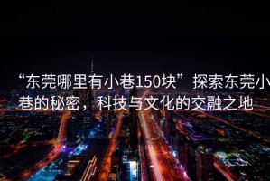 “東莞哪里有小巷150塊”探索東莞小巷的秘密，科技與文化的交融之地