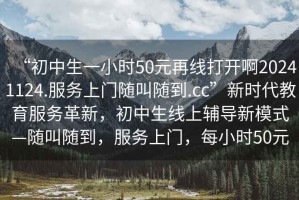 “初中生一小時50元再線打開啊20241124.服務上門隨叫隨到.cc”新時代教育服務革新，初中生線上輔導新模式—隨叫隨到，服務上門，每小時50元