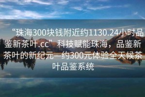 “珠海300塊錢附近約1130.24小時(shí)品鑒新茶葉.cc”科技賦能珠海，品鑒新茶葉的新紀(jì)元—約300元體驗(yàn)全天候茶葉品鑒系統(tǒng)