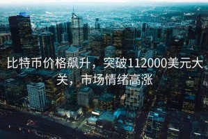 比特幣價格飆升，突破112000美元大關，市場情緒高漲