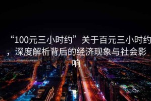 “100元三小時約”關于百元三小時約，深度解析背后的經濟現象與社會影響