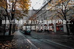 最高爛尾樓天津117大廈將于4月復(fù)工，重塑城市天際線