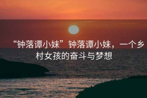 “鐘落譚小妹”鐘落譚小妹，一個鄉(xiāng)村女孩的奮斗與夢想