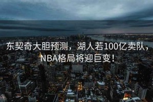 東契奇大膽預測，湖人若100億賣隊，NBA格局將迎巨變！