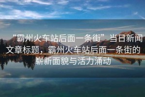 “霸州火車站后面一條街”當日新聞文章標題，霸州火車站后面一條街的嶄新面貌與活力涌動