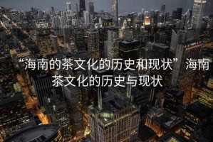 “海南的茶文化的歷史和現狀”海南茶文化的歷史與現狀