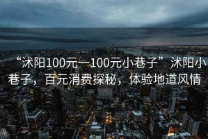 “沭陽100元一100元小巷子”沭陽小巷子，百元消費探秘，體驗地道風情