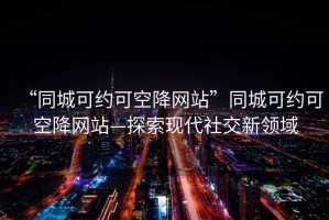 “同城可約可空降網站”同城可約可空降網站—探索現代社交新領域
