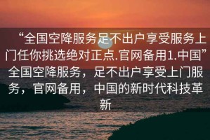 “全國空降服務足不出戶享受服務上門任你挑選絕對正點.官網備用1.中國”全國空降服務，足不出戶享受上門服務，官網備用，中國的新時代科技革新