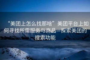 “美團(tuán)上怎么找那啥”美團(tuán)平臺(tái)上如何尋找所需服務(wù)與商品—探索美團(tuán)的搜索功能