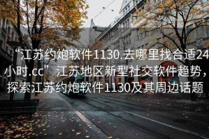 “江蘇約炮軟件1130.去哪里找合適24小時.cc”江蘇地區(qū)新型社交軟件趨勢，探索江蘇約炮軟件1130及其周邊話題