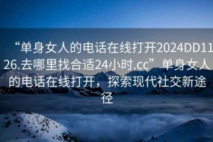 “單身女人的電話在線打開2024DD1126.去哪里找合適24小時.cc”單身女人的電話在線打開，探索現(xiàn)代社交新途徑