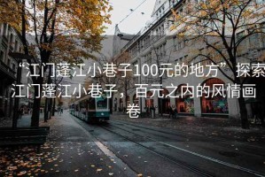 “江門蓬江小巷子100元的地方”探索江門蓬江小巷子，百元之內的風情畫卷
