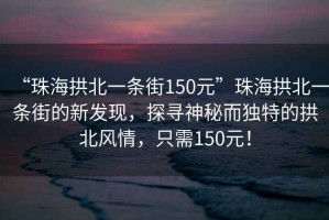 “珠海拱北一條街150元”珠海拱北一條街的新發(fā)現(xiàn)，探尋神秘而獨(dú)特的拱北風(fēng)情，只需150元！