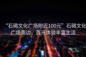 “石碣文化廣場附近100元”石碣文化廣場周邊，百元體驗豐富生活