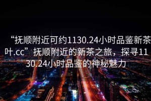 “撫順附近可約1130.24小時品鑒新茶葉.cc”撫順附近的新茶之旅，探尋1130.24小時品鑒的神秘魅力